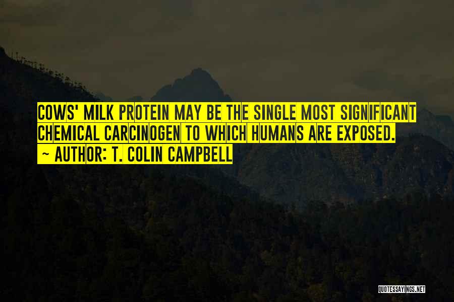 T. Colin Campbell Quotes: Cows' Milk Protein May Be The Single Most Significant Chemical Carcinogen To Which Humans Are Exposed.