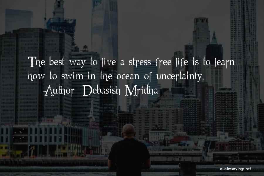 Debasish Mridha Quotes: The Best Way To Live A Stress-free Life Is To Learn How To Swim In The Ocean Of Uncertainty.