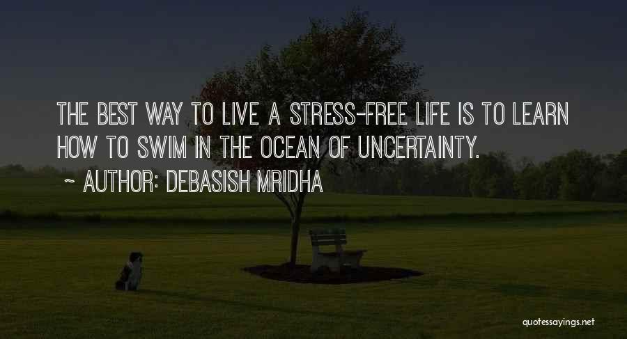 Debasish Mridha Quotes: The Best Way To Live A Stress-free Life Is To Learn How To Swim In The Ocean Of Uncertainty.