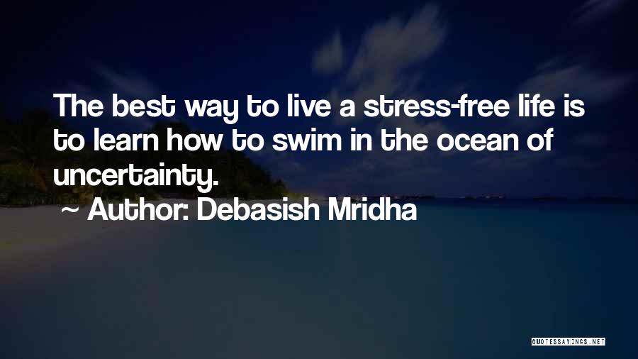 Debasish Mridha Quotes: The Best Way To Live A Stress-free Life Is To Learn How To Swim In The Ocean Of Uncertainty.