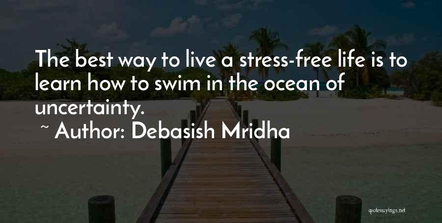 Debasish Mridha Quotes: The Best Way To Live A Stress-free Life Is To Learn How To Swim In The Ocean Of Uncertainty.