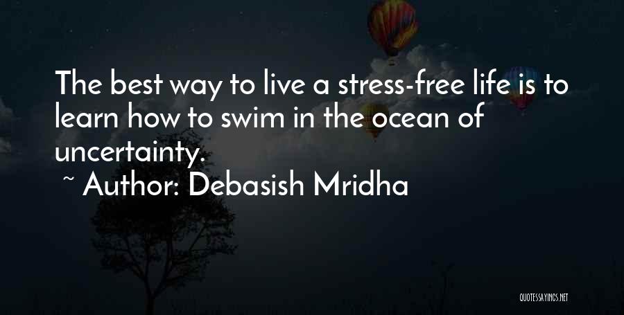 Debasish Mridha Quotes: The Best Way To Live A Stress-free Life Is To Learn How To Swim In The Ocean Of Uncertainty.