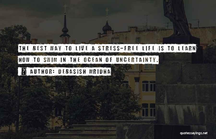 Debasish Mridha Quotes: The Best Way To Live A Stress-free Life Is To Learn How To Swim In The Ocean Of Uncertainty.