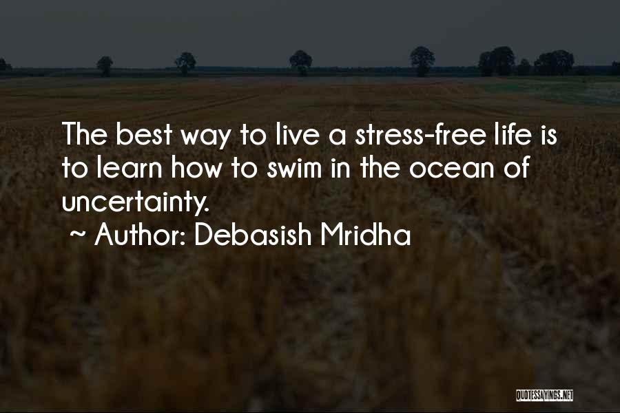 Debasish Mridha Quotes: The Best Way To Live A Stress-free Life Is To Learn How To Swim In The Ocean Of Uncertainty.