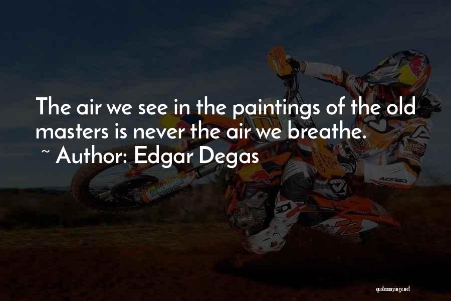 Edgar Degas Quotes: The Air We See In The Paintings Of The Old Masters Is Never The Air We Breathe.