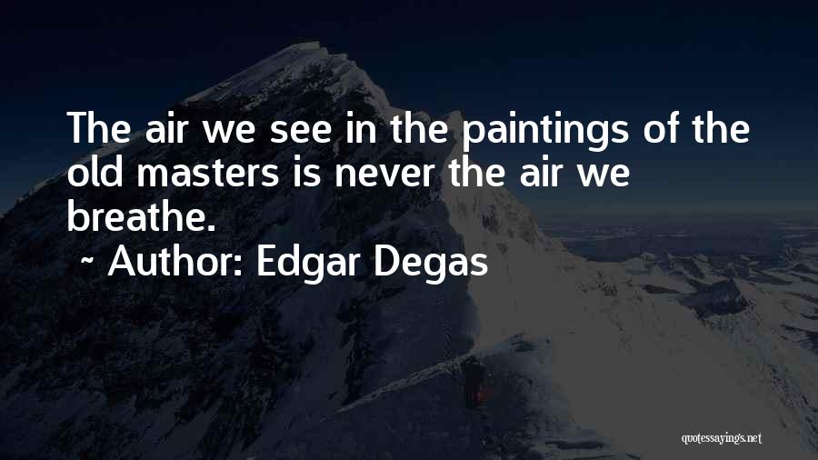 Edgar Degas Quotes: The Air We See In The Paintings Of The Old Masters Is Never The Air We Breathe.