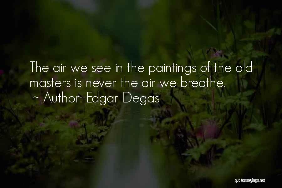 Edgar Degas Quotes: The Air We See In The Paintings Of The Old Masters Is Never The Air We Breathe.