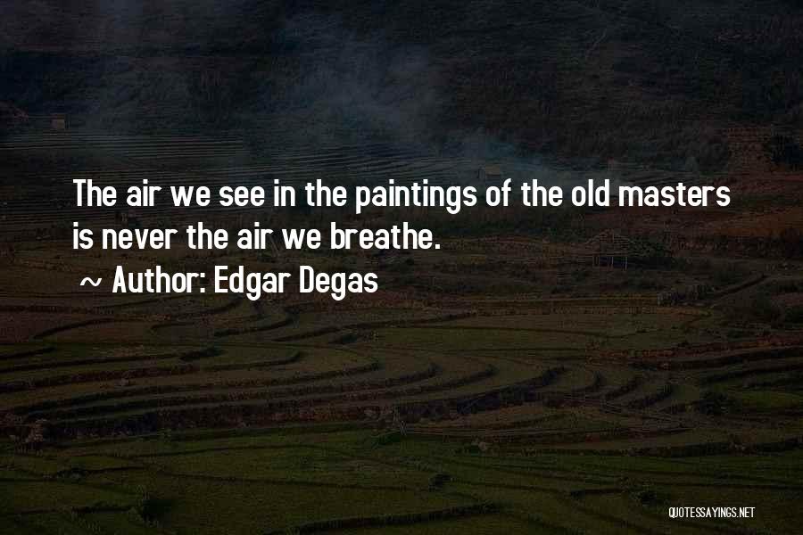 Edgar Degas Quotes: The Air We See In The Paintings Of The Old Masters Is Never The Air We Breathe.