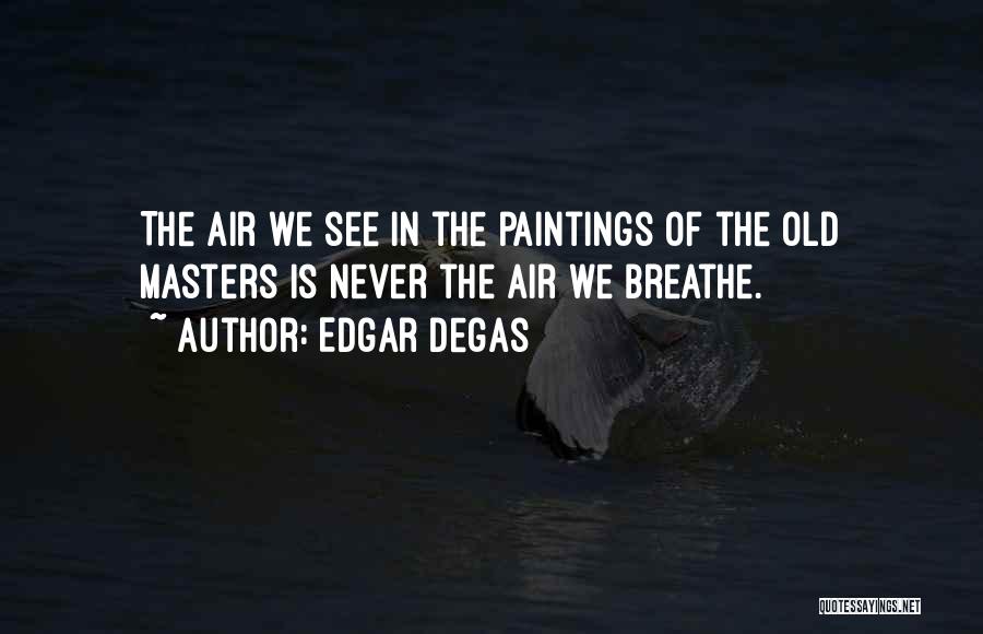 Edgar Degas Quotes: The Air We See In The Paintings Of The Old Masters Is Never The Air We Breathe.