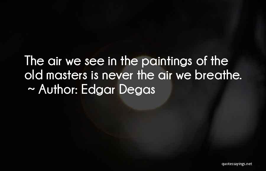 Edgar Degas Quotes: The Air We See In The Paintings Of The Old Masters Is Never The Air We Breathe.