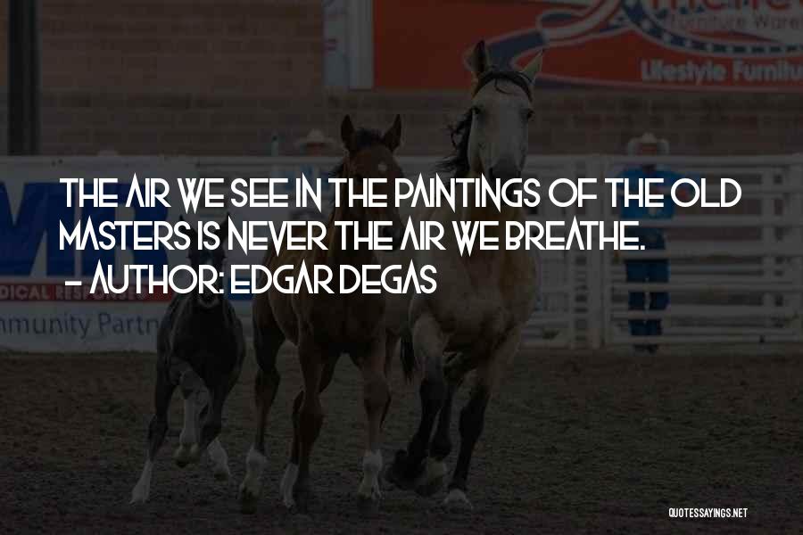 Edgar Degas Quotes: The Air We See In The Paintings Of The Old Masters Is Never The Air We Breathe.