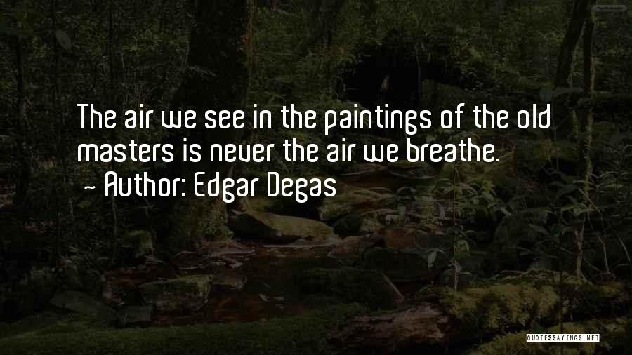 Edgar Degas Quotes: The Air We See In The Paintings Of The Old Masters Is Never The Air We Breathe.