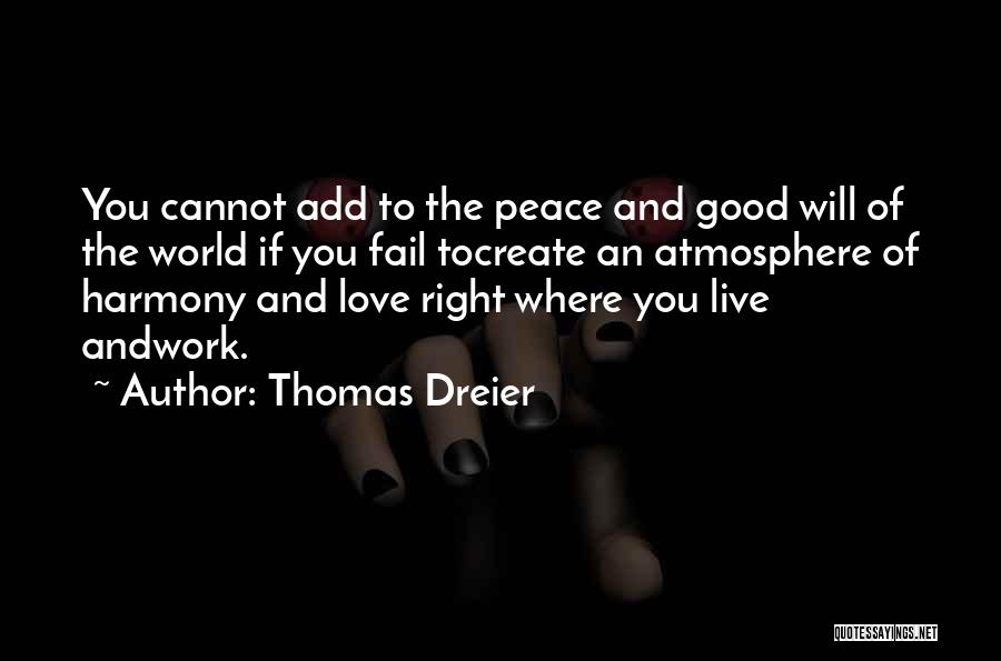 Thomas Dreier Quotes: You Cannot Add To The Peace And Good Will Of The World If You Fail Tocreate An Atmosphere Of Harmony