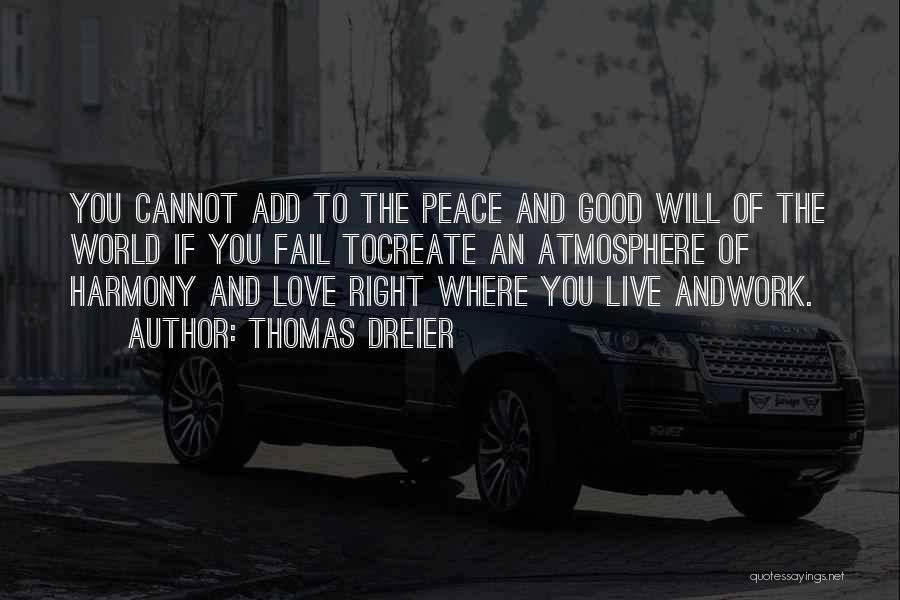 Thomas Dreier Quotes: You Cannot Add To The Peace And Good Will Of The World If You Fail Tocreate An Atmosphere Of Harmony