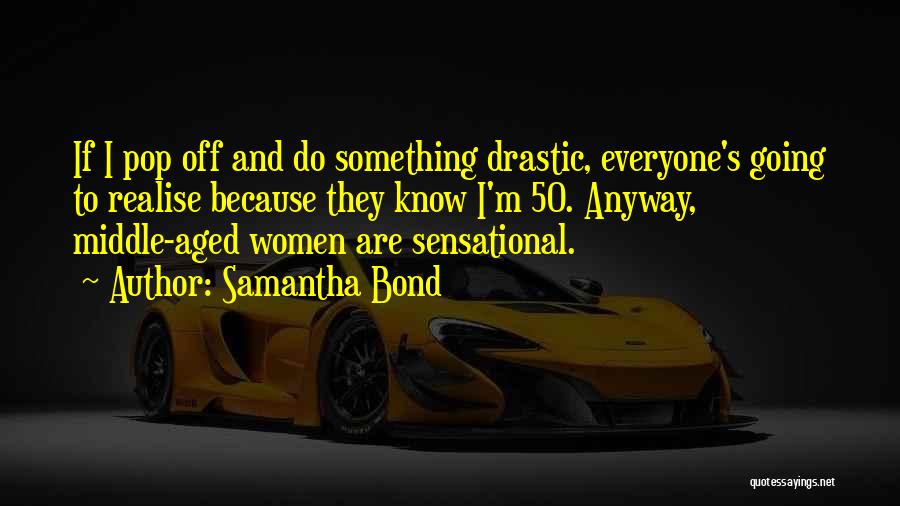 Samantha Bond Quotes: If I Pop Off And Do Something Drastic, Everyone's Going To Realise Because They Know I'm 50. Anyway, Middle-aged Women