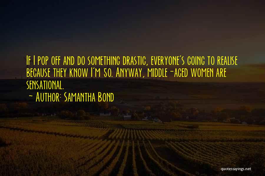 Samantha Bond Quotes: If I Pop Off And Do Something Drastic, Everyone's Going To Realise Because They Know I'm 50. Anyway, Middle-aged Women