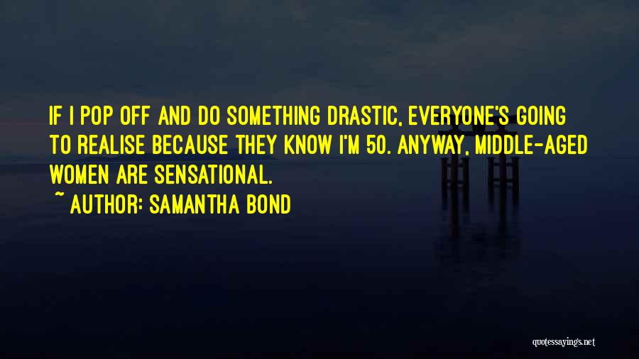 Samantha Bond Quotes: If I Pop Off And Do Something Drastic, Everyone's Going To Realise Because They Know I'm 50. Anyway, Middle-aged Women