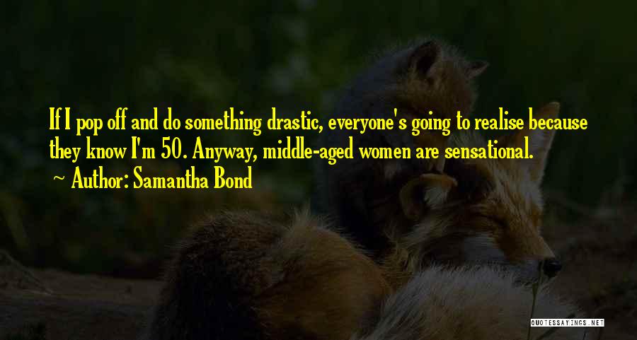 Samantha Bond Quotes: If I Pop Off And Do Something Drastic, Everyone's Going To Realise Because They Know I'm 50. Anyway, Middle-aged Women