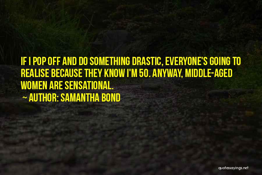 Samantha Bond Quotes: If I Pop Off And Do Something Drastic, Everyone's Going To Realise Because They Know I'm 50. Anyway, Middle-aged Women