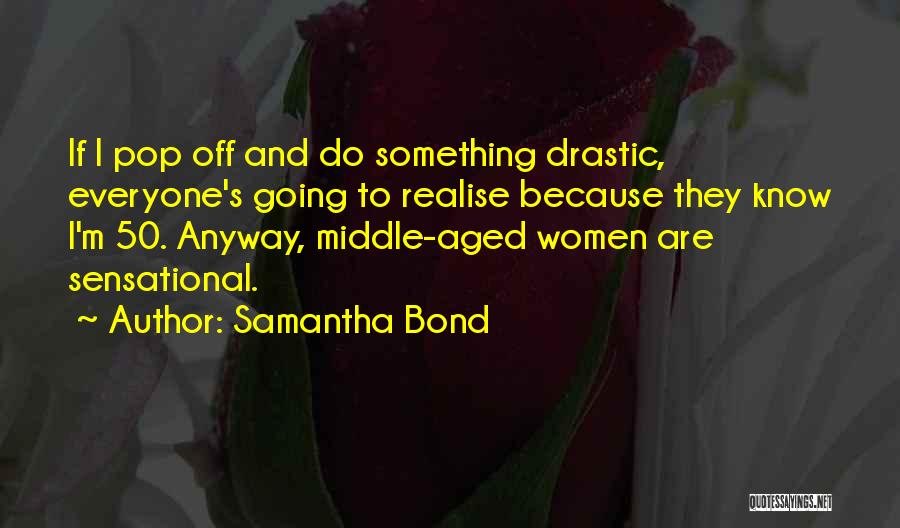 Samantha Bond Quotes: If I Pop Off And Do Something Drastic, Everyone's Going To Realise Because They Know I'm 50. Anyway, Middle-aged Women