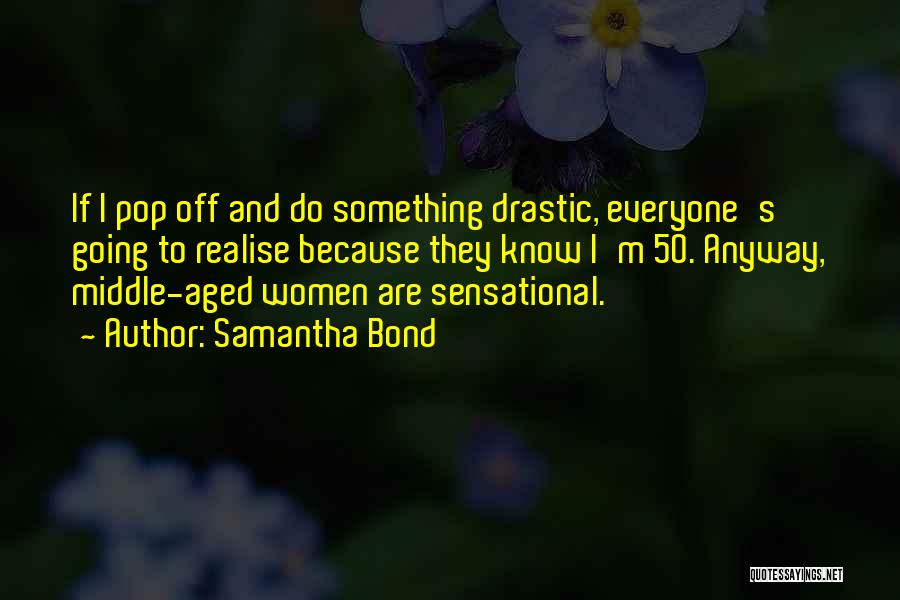 Samantha Bond Quotes: If I Pop Off And Do Something Drastic, Everyone's Going To Realise Because They Know I'm 50. Anyway, Middle-aged Women