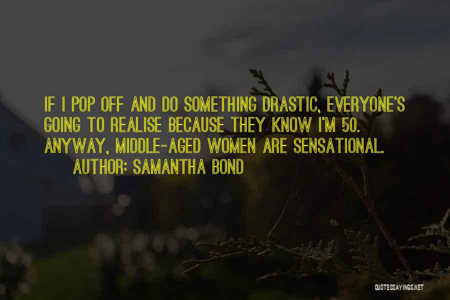 Samantha Bond Quotes: If I Pop Off And Do Something Drastic, Everyone's Going To Realise Because They Know I'm 50. Anyway, Middle-aged Women