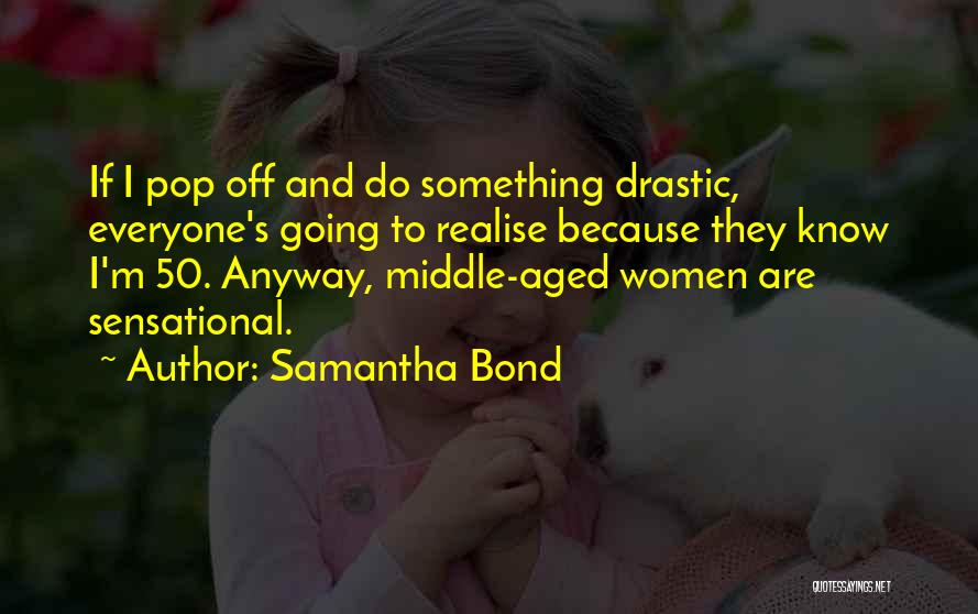 Samantha Bond Quotes: If I Pop Off And Do Something Drastic, Everyone's Going To Realise Because They Know I'm 50. Anyway, Middle-aged Women