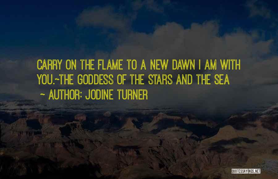 Jodine Turner Quotes: Carry On The Flame To A New Dawn I Am With You.~the Goddess Of The Stars And The Sea