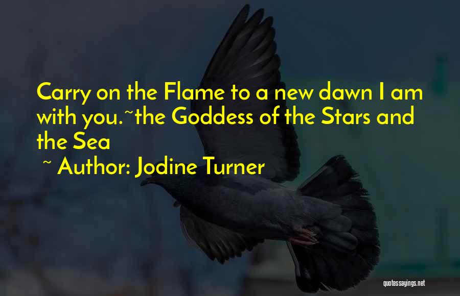 Jodine Turner Quotes: Carry On The Flame To A New Dawn I Am With You.~the Goddess Of The Stars And The Sea