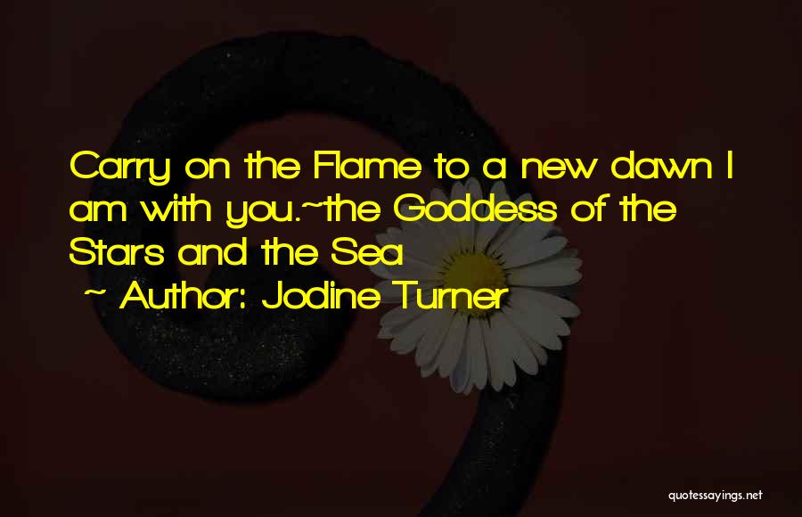 Jodine Turner Quotes: Carry On The Flame To A New Dawn I Am With You.~the Goddess Of The Stars And The Sea