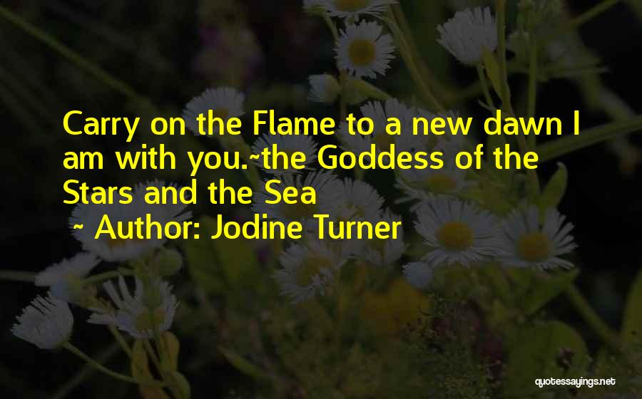 Jodine Turner Quotes: Carry On The Flame To A New Dawn I Am With You.~the Goddess Of The Stars And The Sea