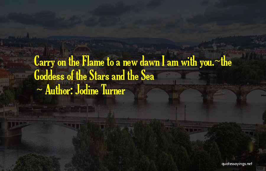 Jodine Turner Quotes: Carry On The Flame To A New Dawn I Am With You.~the Goddess Of The Stars And The Sea