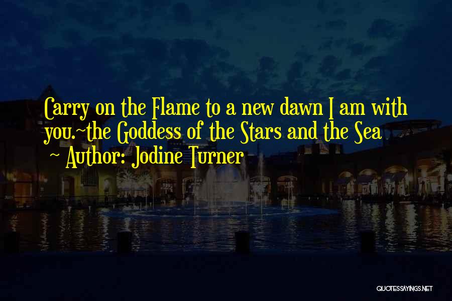 Jodine Turner Quotes: Carry On The Flame To A New Dawn I Am With You.~the Goddess Of The Stars And The Sea