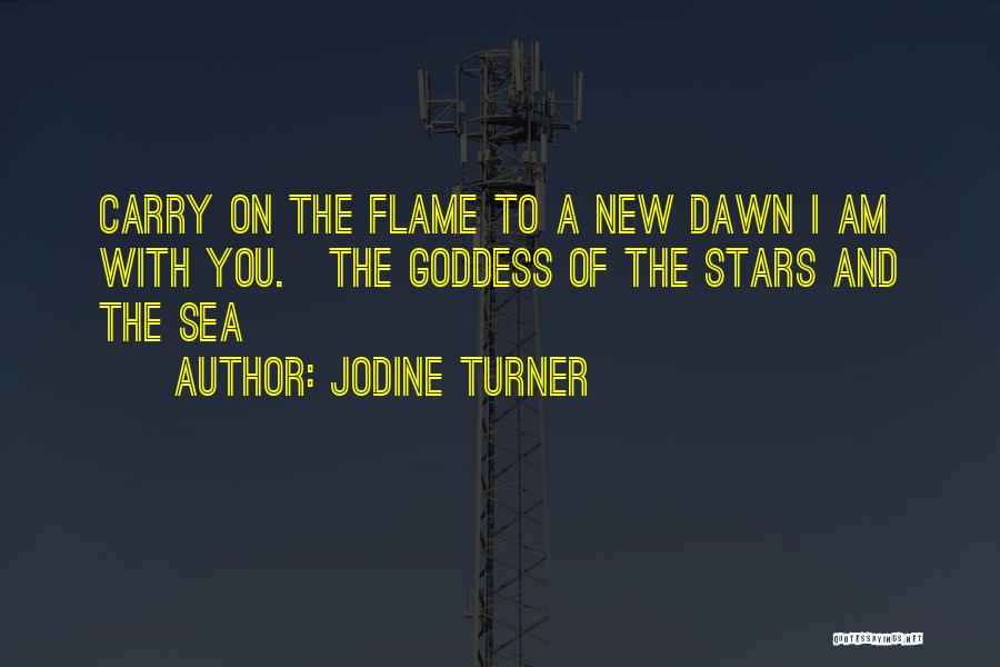 Jodine Turner Quotes: Carry On The Flame To A New Dawn I Am With You.~the Goddess Of The Stars And The Sea