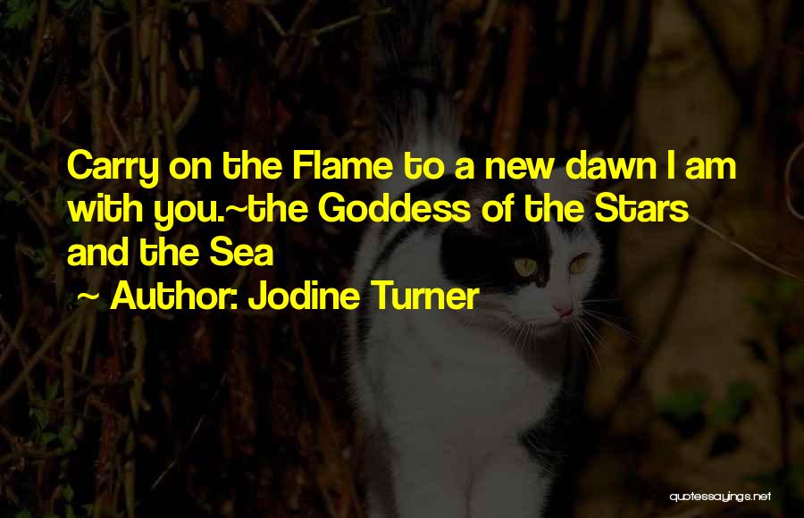 Jodine Turner Quotes: Carry On The Flame To A New Dawn I Am With You.~the Goddess Of The Stars And The Sea