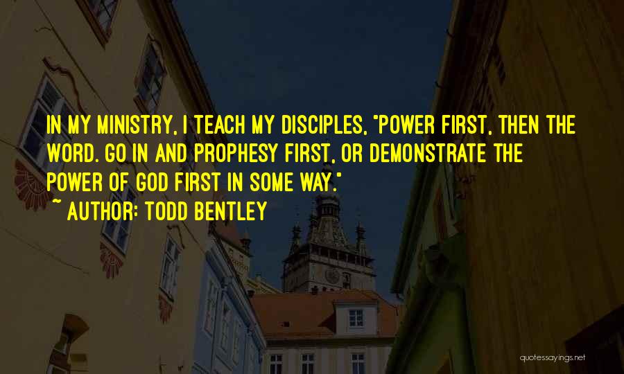 Todd Bentley Quotes: In My Ministry, I Teach My Disciples, Power First, Then The Word. Go In And Prophesy First, Or Demonstrate The