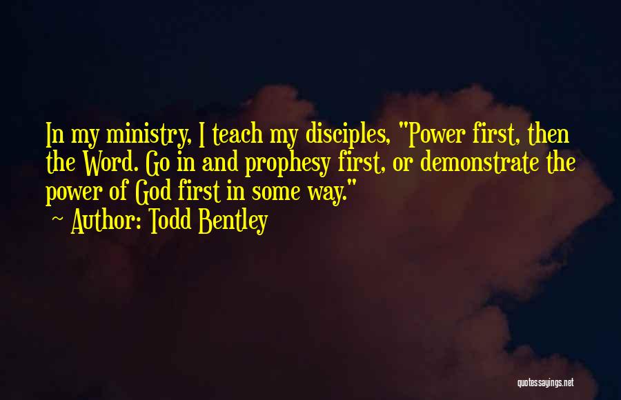 Todd Bentley Quotes: In My Ministry, I Teach My Disciples, Power First, Then The Word. Go In And Prophesy First, Or Demonstrate The
