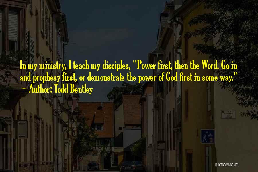 Todd Bentley Quotes: In My Ministry, I Teach My Disciples, Power First, Then The Word. Go In And Prophesy First, Or Demonstrate The