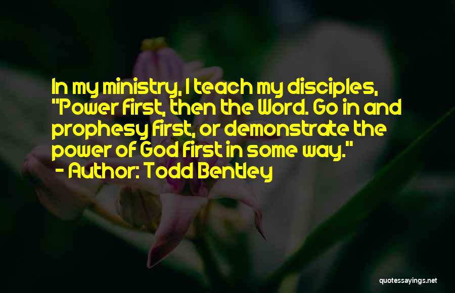 Todd Bentley Quotes: In My Ministry, I Teach My Disciples, Power First, Then The Word. Go In And Prophesy First, Or Demonstrate The