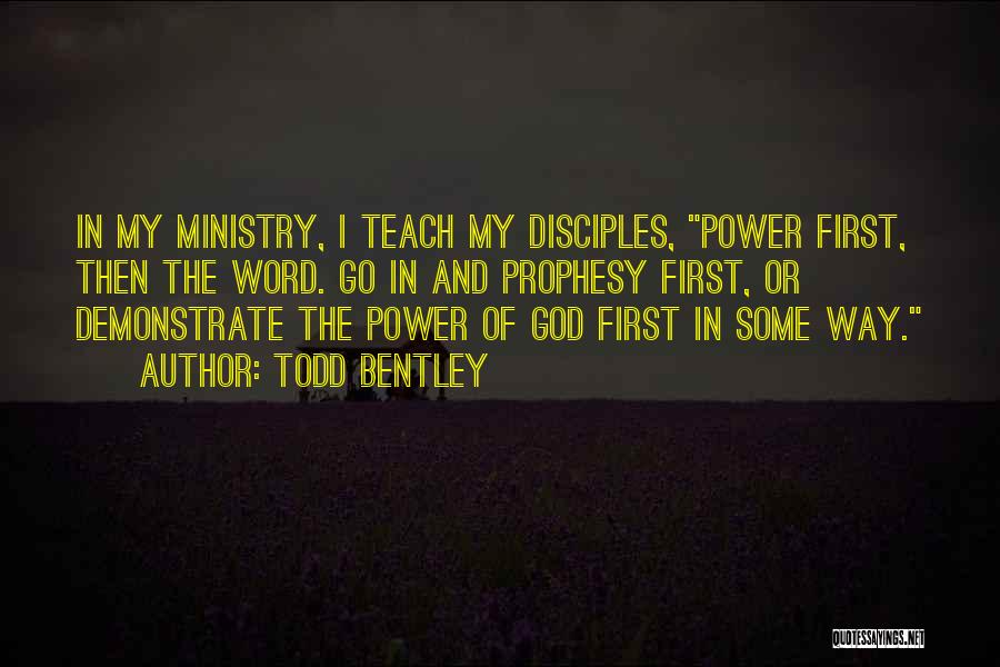 Todd Bentley Quotes: In My Ministry, I Teach My Disciples, Power First, Then The Word. Go In And Prophesy First, Or Demonstrate The