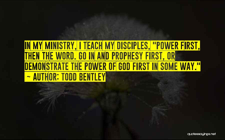 Todd Bentley Quotes: In My Ministry, I Teach My Disciples, Power First, Then The Word. Go In And Prophesy First, Or Demonstrate The