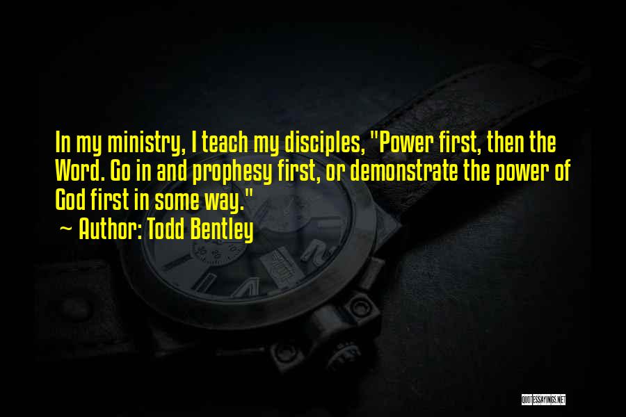 Todd Bentley Quotes: In My Ministry, I Teach My Disciples, Power First, Then The Word. Go In And Prophesy First, Or Demonstrate The