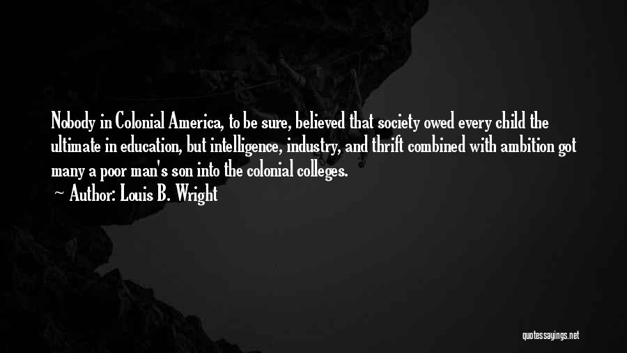 Louis B. Wright Quotes: Nobody In Colonial America, To Be Sure, Believed That Society Owed Every Child The Ultimate In Education, But Intelligence, Industry,