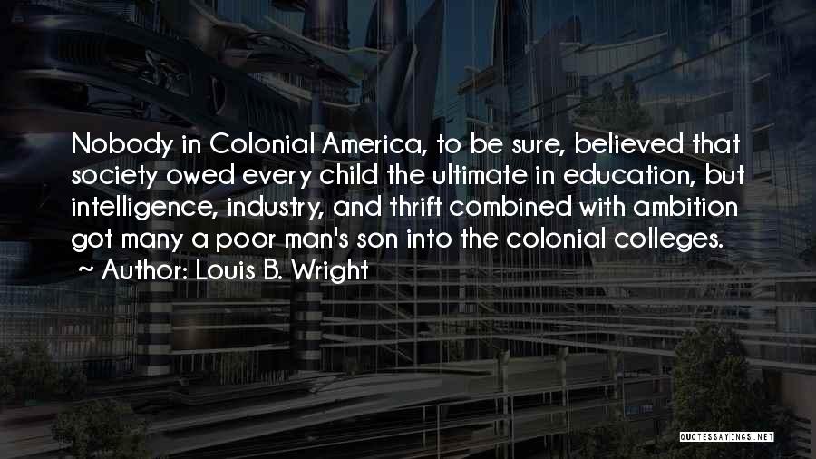 Louis B. Wright Quotes: Nobody In Colonial America, To Be Sure, Believed That Society Owed Every Child The Ultimate In Education, But Intelligence, Industry,