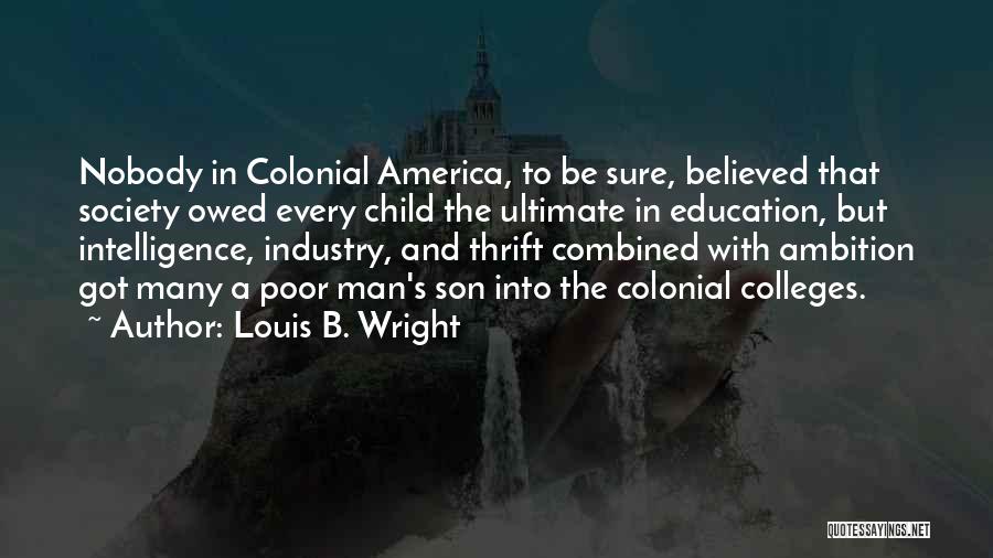 Louis B. Wright Quotes: Nobody In Colonial America, To Be Sure, Believed That Society Owed Every Child The Ultimate In Education, But Intelligence, Industry,