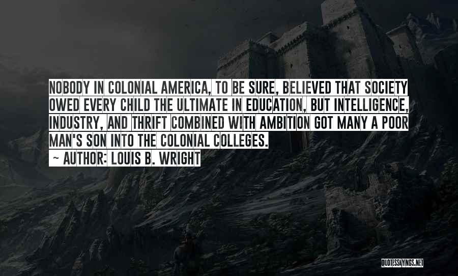 Louis B. Wright Quotes: Nobody In Colonial America, To Be Sure, Believed That Society Owed Every Child The Ultimate In Education, But Intelligence, Industry,