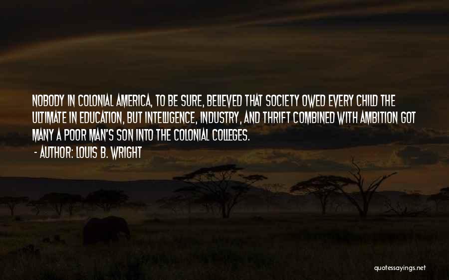 Louis B. Wright Quotes: Nobody In Colonial America, To Be Sure, Believed That Society Owed Every Child The Ultimate In Education, But Intelligence, Industry,