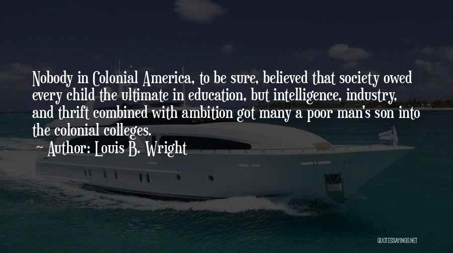 Louis B. Wright Quotes: Nobody In Colonial America, To Be Sure, Believed That Society Owed Every Child The Ultimate In Education, But Intelligence, Industry,