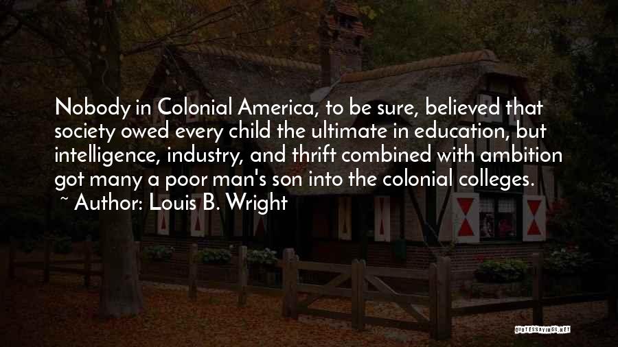 Louis B. Wright Quotes: Nobody In Colonial America, To Be Sure, Believed That Society Owed Every Child The Ultimate In Education, But Intelligence, Industry,