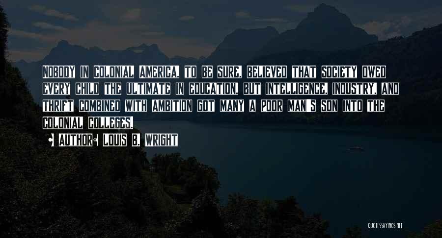 Louis B. Wright Quotes: Nobody In Colonial America, To Be Sure, Believed That Society Owed Every Child The Ultimate In Education, But Intelligence, Industry,